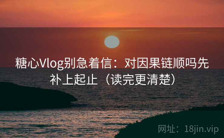 糖心Vlog别急着信：对因果链顺吗先补上起止（读完更清楚）