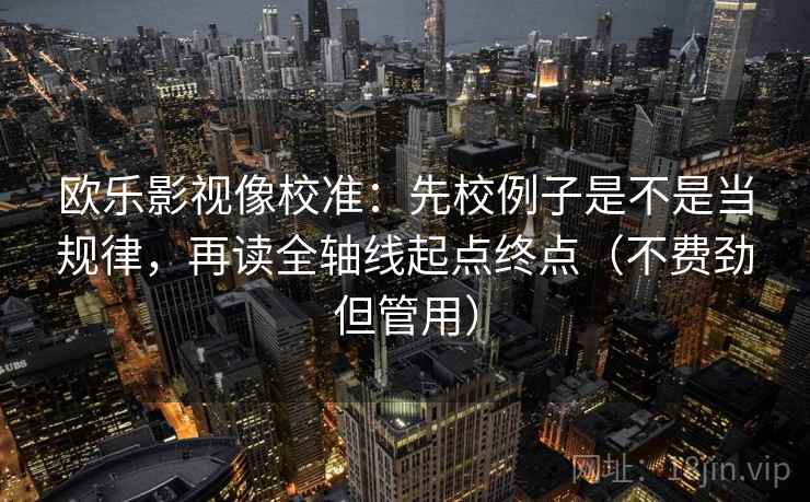 欧乐影视像校准：先校例子是不是当规律，再读全轴线起点终点（不费劲但管用）