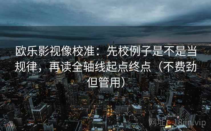欧乐影视像校准：先校例子是不是当规律，再读全轴线起点终点（不费劲但管用）