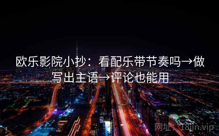 欧乐影院小抄：看配乐带节奏吗→做写出主语→评论也能用