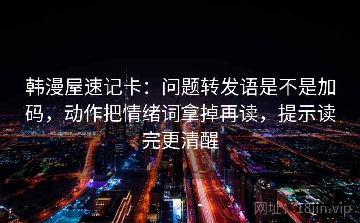 韩漫屋速记卡:问题转发语是不是加码,动作把情绪词拿掉再读,提示读完更清醒 韩漫屋速记卡:问题转发语是不是加码,动作把情绪词拿掉再读,提示读完更清醒