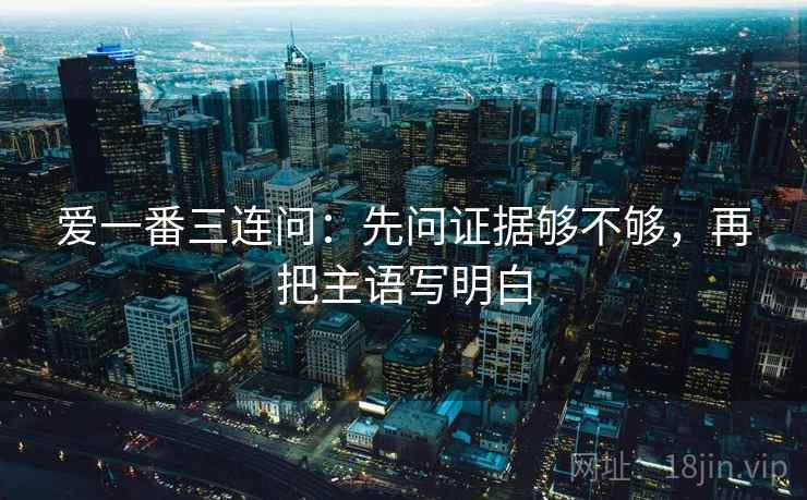 爱一番三连问:先问证据够不够,再把主语写明白 爱一番三连问:先问证据够不够,再把主语写明白