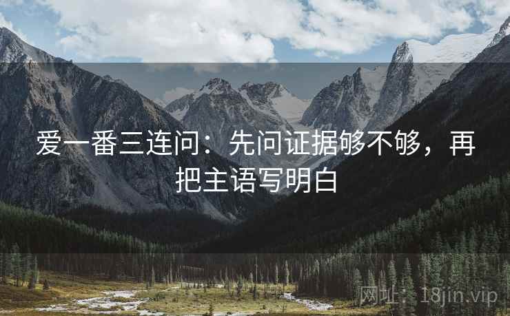 爱一番三连问:先问证据够不够,再把主语写明白 爱一番三连问:先问证据够不够,再把主语写明白