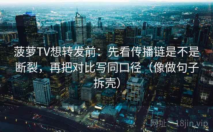 菠萝TV想转发前:先看传播链是不是断裂,再把对比写同口径(像做句子拆壳) 菠萝TV想转发前:先看传播链是不是断裂,再把对比写同口径(像做句子拆壳)