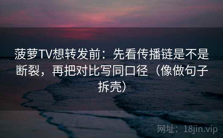 菠萝TV想转发前:先看传播链是不是断裂,再把对比写同口径(像做句子拆壳) 菠萝TV想转发前:先看传播链是不是断裂,再把对比写同口径(像做句子拆壳)