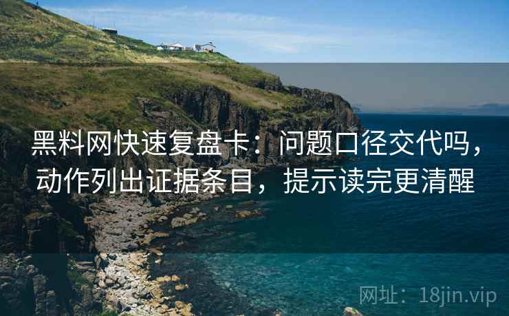 黑料网快速复盘卡：问题口径交代吗，动作列出证据条目，提示读完更清醒