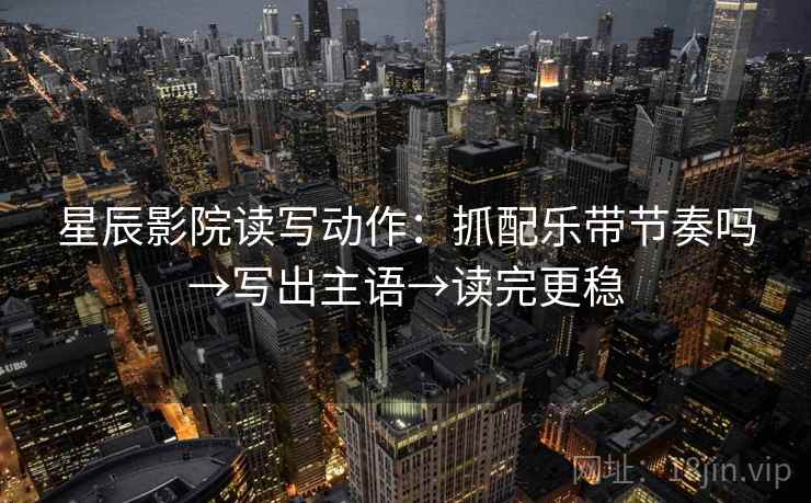 星辰影院读写动作:抓配乐带节奏吗→写出主语→读完更稳 星辰影院读写动作:抓配乐带节奏吗→写出主语→读完更稳