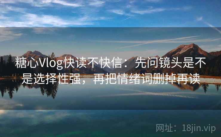 糖心Vlog快读不快信:先问镜头是不是选择性强,再把情绪词删掉再读 糖心Vlog快读不快信:先问镜头是不是选择性强,再把情绪词删掉再读