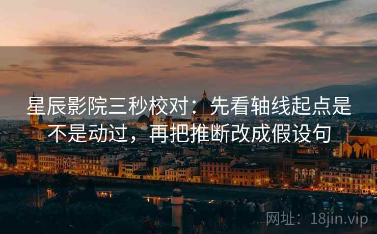 星辰影院三秒校对:先看轴线起点是不是动过,再把推断改成假设句 星辰影院三秒校对:先看轴线起点是不是动过,再把推断改成假设句