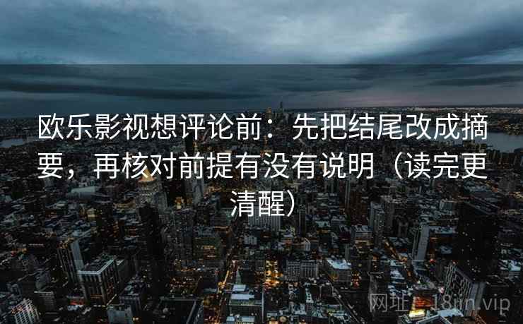 欧乐影视想评论前:先把结尾改成摘要,再核对前提有没有说明(读完更清醒) 欧乐影视想评论前:先把结尾改成摘要,再核对前提有没有说明(读完更清醒)