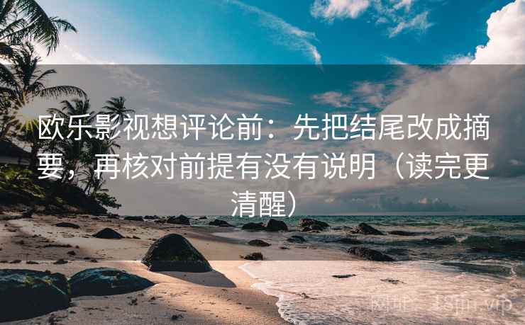 欧乐影视想评论前:先把结尾改成摘要,再核对前提有没有说明(读完更清醒) 欧乐影视想评论前:先把结尾改成摘要,再核对前提有没有说明(读完更清醒)