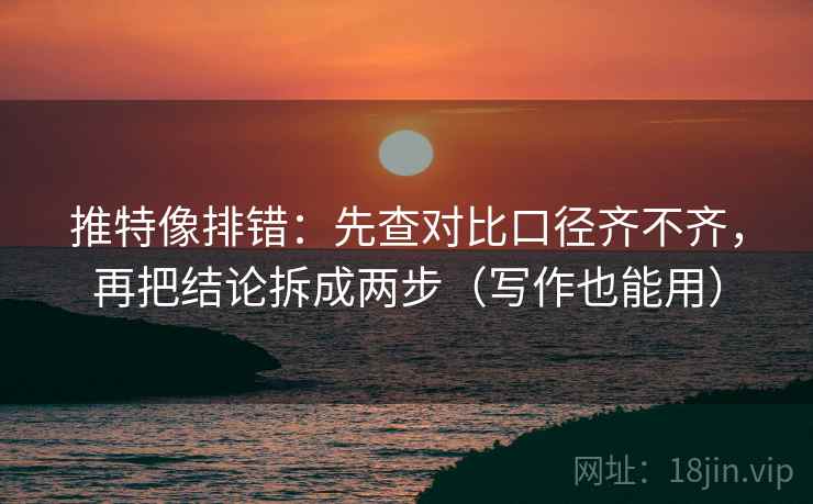 推特像排错：先查对比口径齐不齐，再把结论拆成两步（写作也能用）