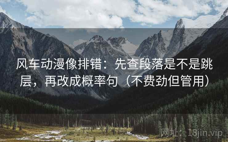 风车动漫像排错：先查段落是不是跳层，再改成概率句（不费劲但管用）