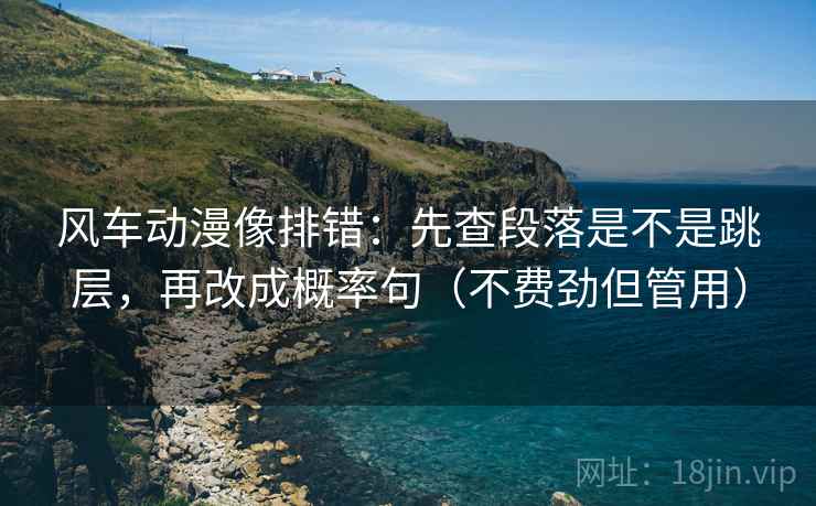 风车动漫像排错：先查段落是不是跳层，再改成概率句（不费劲但管用）