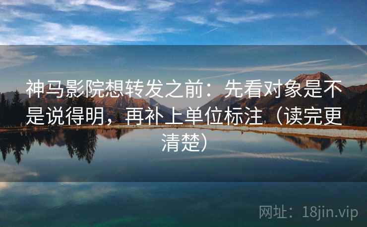 神马影院想转发之前：先看对象是不是说得明，再补上单位标注（读完更清楚）