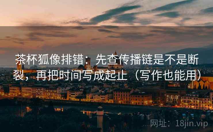茶杯狐像排错：先查传播链是不是断裂，再把时间写成起止（写作也能用）