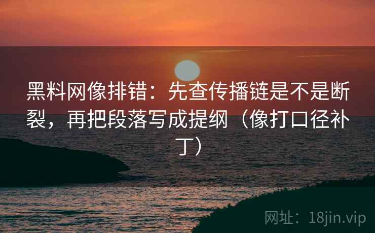 黑料网像排错：先查传播链是不是断裂，再把段落写成提纲（像打口径补丁）