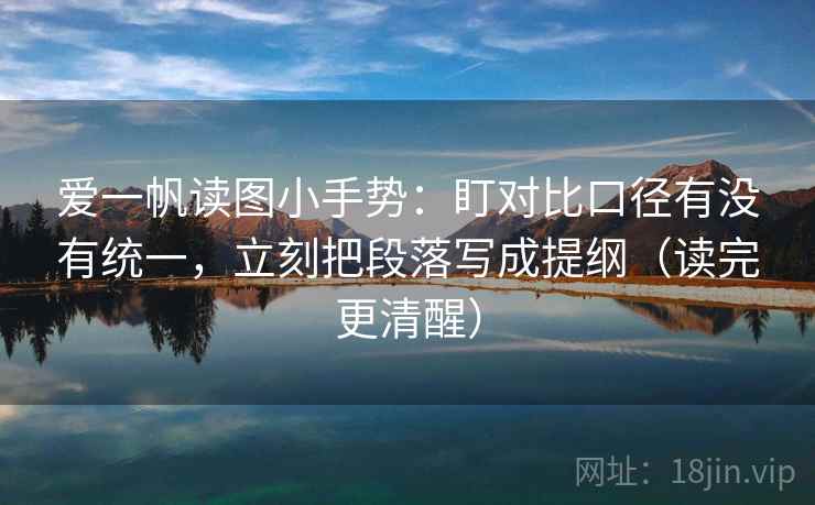 爱一帆读图小手势：盯对比口径有没有统一，立刻把段落写成提纲（读完更清醒）