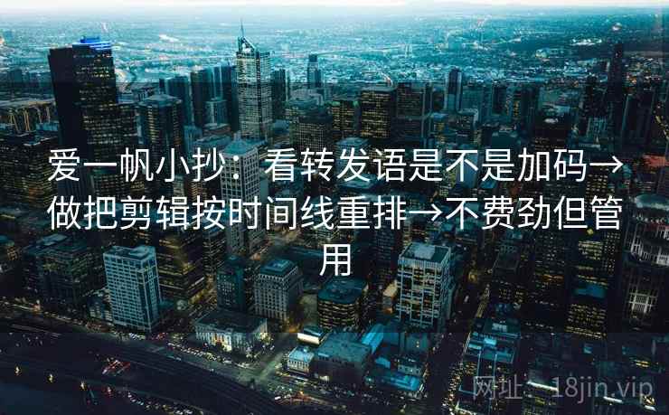 爱一帆小抄：看转发语是不是加码→做把剪辑按时间线重排→不费劲但管用