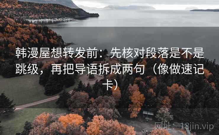 韩漫屋想转发前：先核对段落是不是跳级，再把导语拆成两句（像做速记卡）
