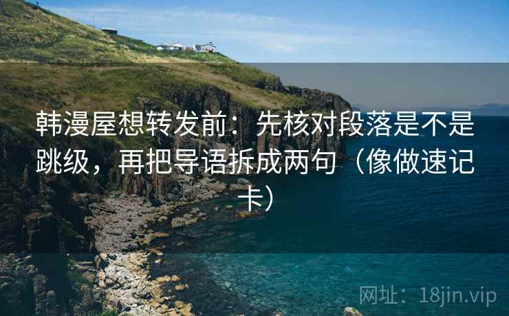 韩漫屋想转发前：先核对段落是不是跳级，再把导语拆成两句（像做速记卡）