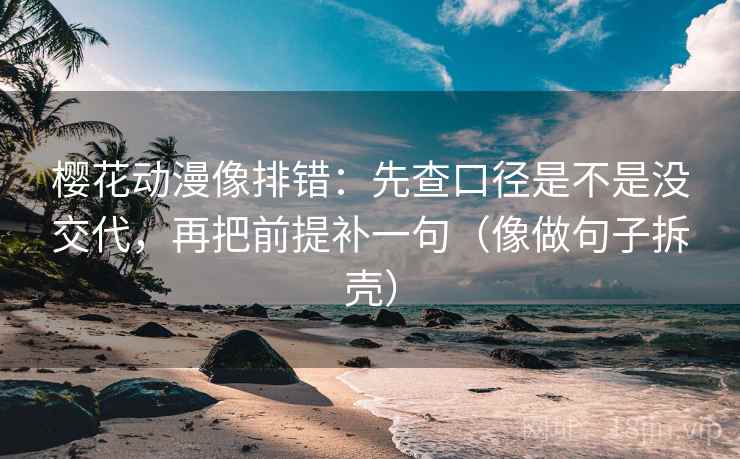 樱花动漫像排错：先查口径是不是没交代，再把前提补一句（像做句子拆壳）