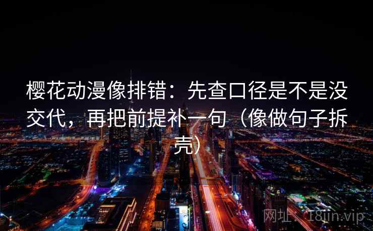 樱花动漫像排错：先查口径是不是没交代，再把前提补一句（像做句子拆壳）