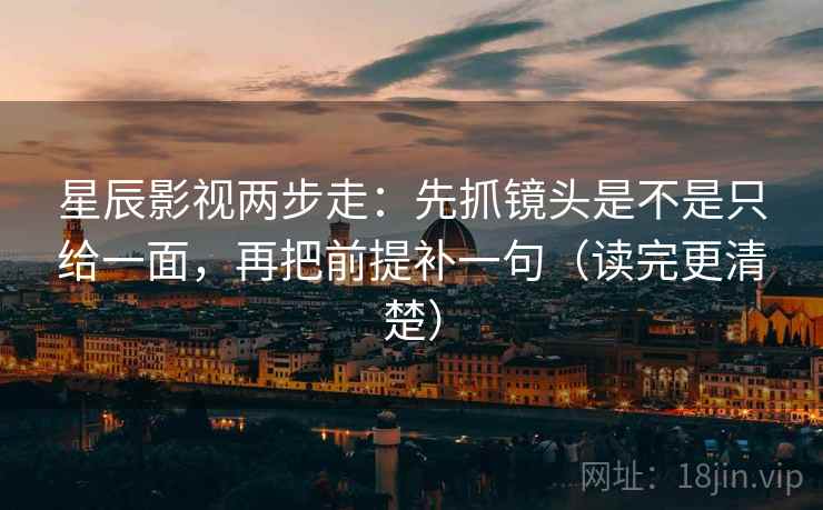 星辰影视两步走：先抓镜头是不是只给一面，再把前提补一句（读完更清楚）