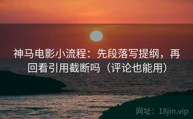 神马电影小流程：先段落写提纲，再回看引用截断吗（评论也能用）