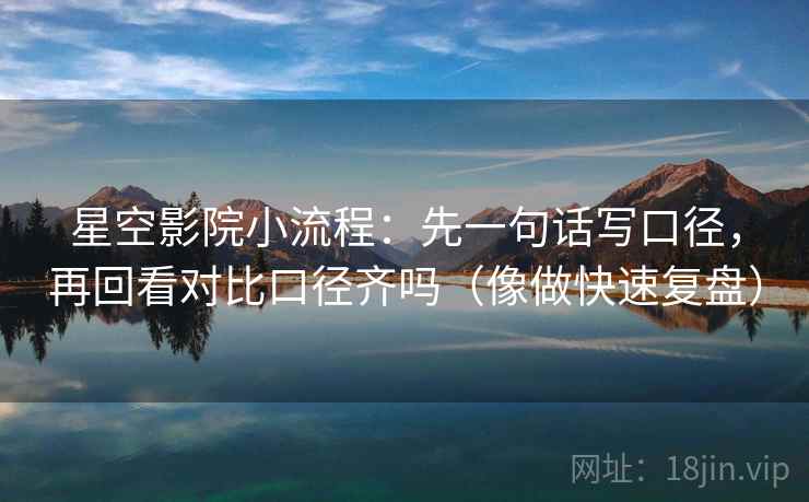 星空影院小流程:先一句话写口径,再回看对比口径齐吗(像做快速复盘) 星空影院小流程:先一句话写口径,再回看对比口径齐吗(像做快速复盘)
