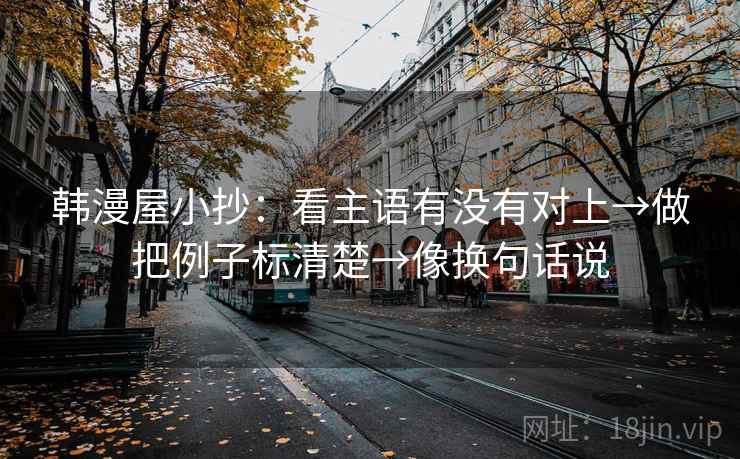 韩漫屋小抄：看主语有没有对上→做把例子标清楚→像换句话说