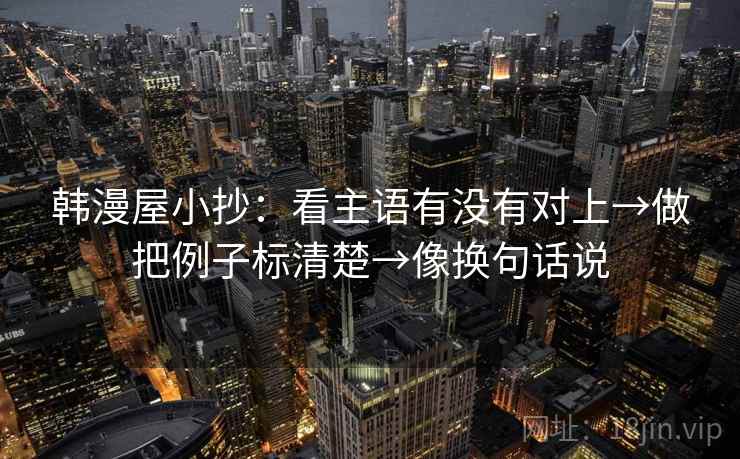 韩漫屋小抄：看主语有没有对上→做把例子标清楚→像换句话说
