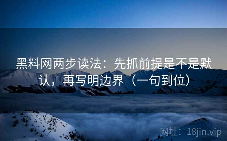 黑料网两步读法：先抓前提是不是默认，再写明边界（一句到位）