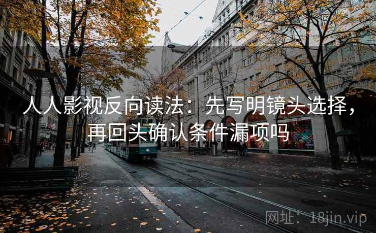 人人影视反向读法：先写明镜头选择，再回头确认条件漏项吗