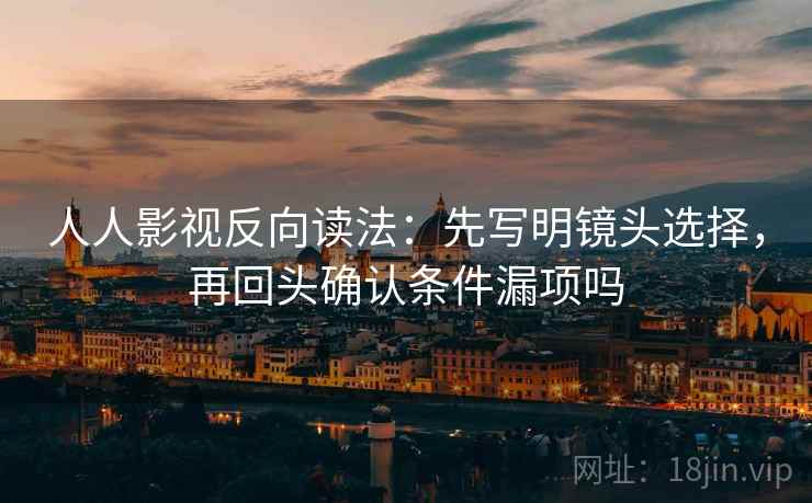人人影视反向读法：先写明镜头选择，再回头确认条件漏项吗