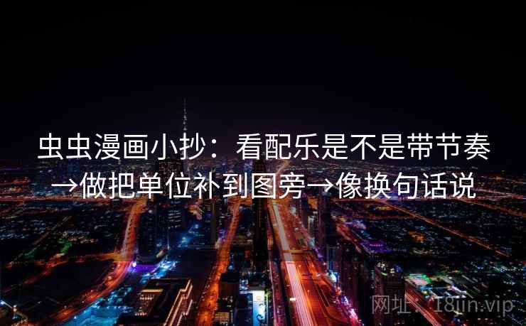 虫虫漫画小抄：看配乐是不是带节奏→做把单位补到图旁→像换句话说