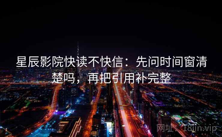星辰影院快读不快信：先问时间窗清楚吗，再把引用补完整