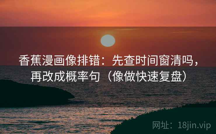 香蕉漫画像排错：先查时间窗清吗，再改成概率句（像做快速复盘）