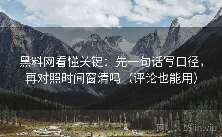 黑料网看懂关键：先一句话写口径，再对照时间窗清吗（评论也能用）