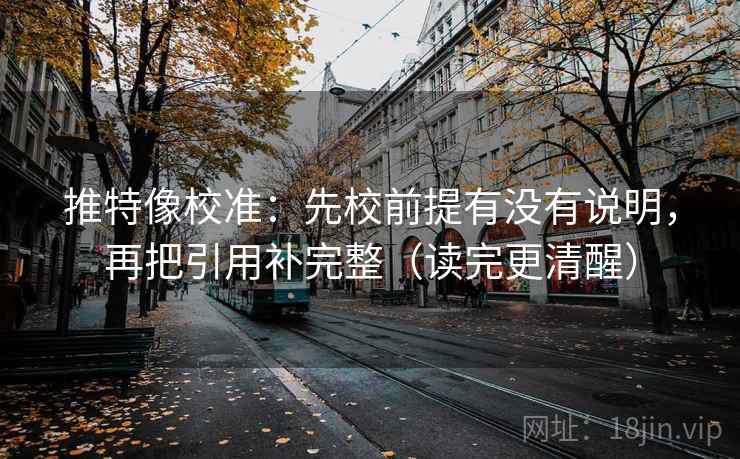 推特像校准:先校前提有没有说明,再把引用补完整(读完更清醒) 推特像校准:先校前提有没有说明,再把引用补完整(读完更清醒)