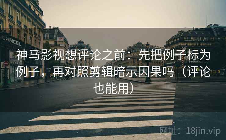 神马影视想评论之前:先把例子标为例子,再对照剪辑暗示因果吗(评论也能用) 神马影视想评论之前:先把例子标为例子,再对照剪辑暗示因果吗(评论也能用)
