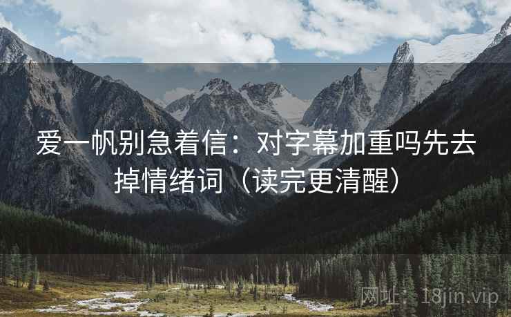 爱一帆别急着信:对字幕加重吗先去掉情绪词(读完更清醒) 爱一帆别急着信:对字幕加重吗先去掉情绪词(读完更清醒)