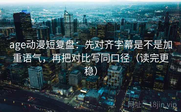 age动漫短复盘：先对齐字幕是不是加重语气，再把对比写同口径（读完更稳）