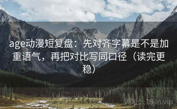 age动漫短复盘：先对齐字幕是不是加重语气，再把对比写同口径（读完更稳）