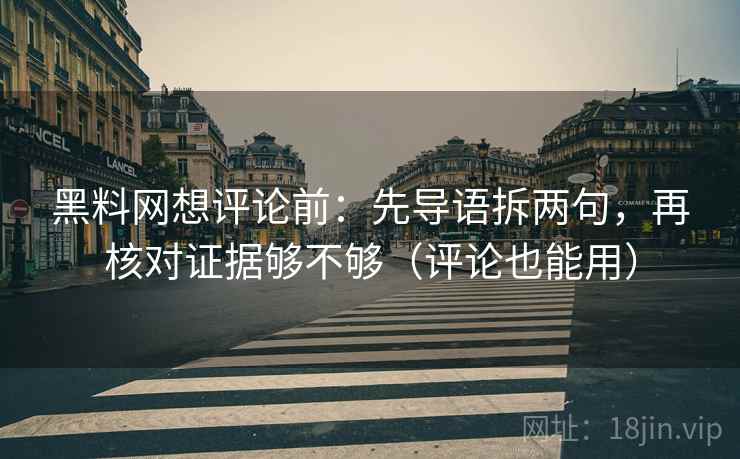 黑料网想评论前：先导语拆两句，再核对证据够不够（评论也能用）
