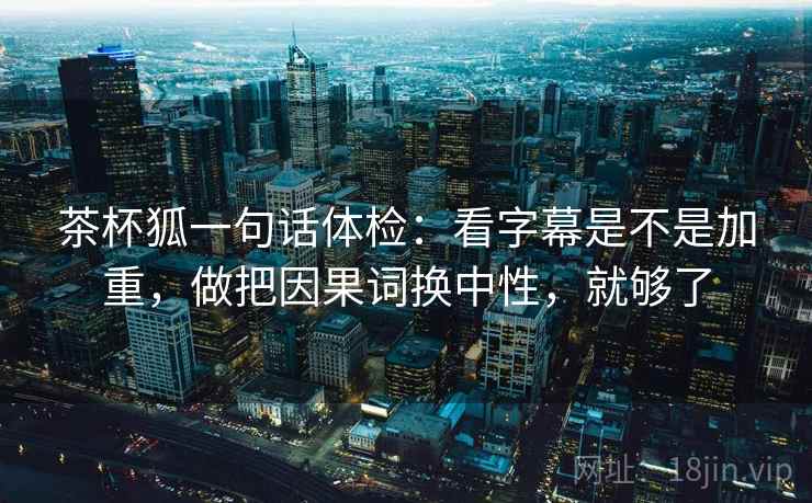 茶杯狐一句话体检:看字幕是不是加重,做把因果词换中性,就够了 茶杯狐一句话体检:看字幕是不是加重,做把因果词换中性,就够了