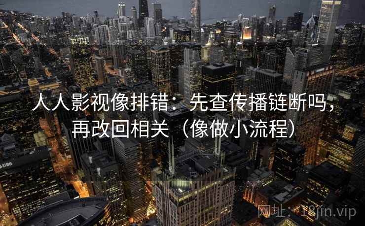 人人影视像排错：先查传播链断吗，再改回相关（像做小流程）
