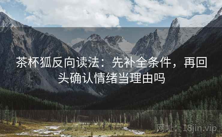 茶杯狐反向读法:先补全条件,再回头确认情绪当理由吗 茶杯狐反向读法:先补全条件,再回头确认情绪当理由吗