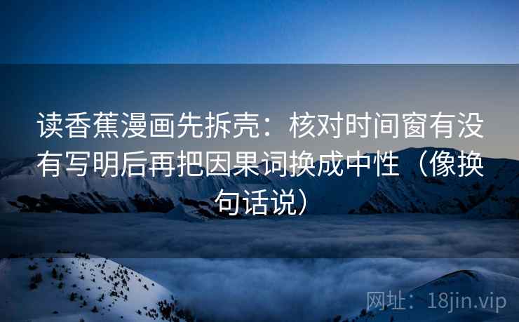 读香蕉漫画先拆壳：核对时间窗有没有写明后再把因果词换成中性（像换句话说）