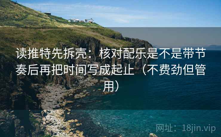 读推特先拆壳：核对配乐是不是带节奏后再把时间写成起止（不费劲但管用）